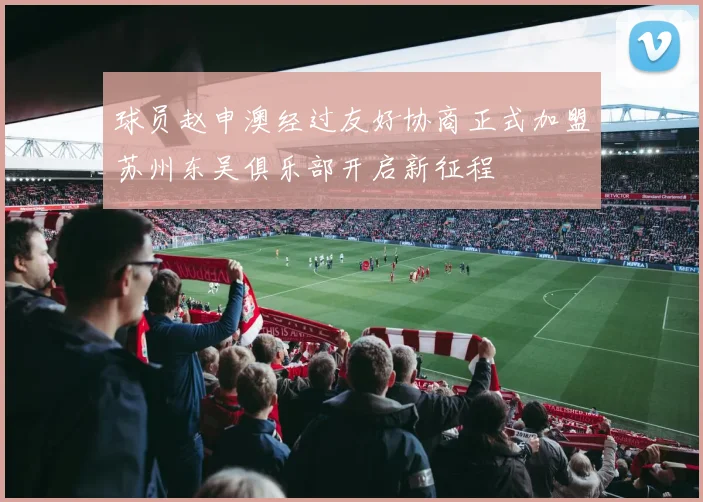 球员赵申澳经过友好协商正式加盟苏州东吴俱乐部开启新征程