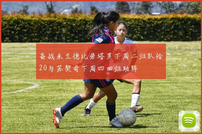 备战米兰德比劳塔罗下周二归队恰20与苏契奇下周四回归助阵