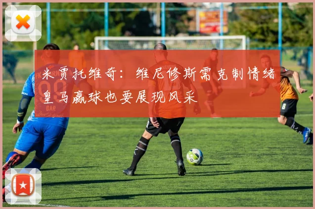 米贾托维奇：维尼修斯需克制情绪皇马赢球也要展现风采