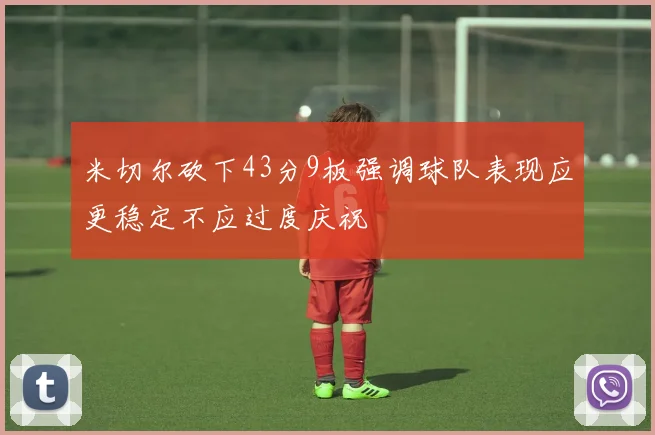 米切尔砍下43分9板强调球队表现应更稳定不应过度庆祝